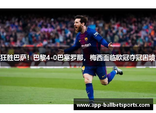 狂胜巴萨！巴黎4-0巴塞罗那，梅西面临欧冠夺冠困境